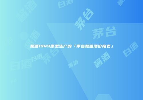 赖酱1949哪里生产的「茅台赖酱酒价格表」