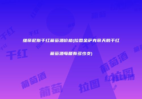 维帝尼斯干红葡萄酒价格(拉图金萨克帝天鹅干红葡萄酒每箱有多少支)
