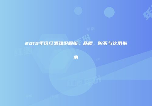 2015年份红酒知识解析：品质、购买与饮用指南