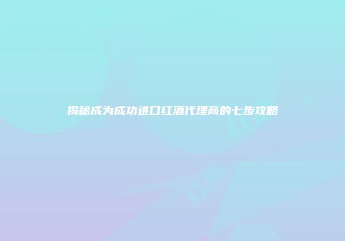 揭秘成为成功进口红酒代理商的七步攻略