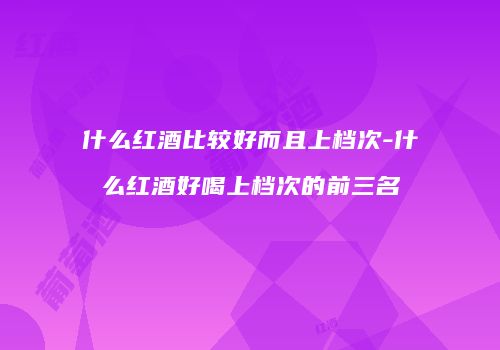 什么红酒比较好而且上档次-什么红酒好喝上档次的前三名