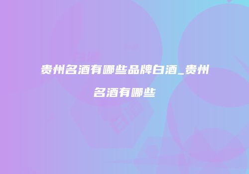 贵州名酒有哪些品牌白酒_贵州名酒有哪些