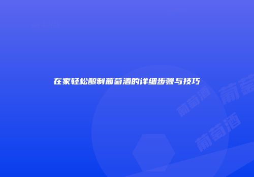 在家轻松酿制葡萄酒的详细步骤与技巧