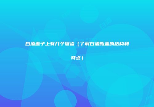 白酒盖子上有几个锯齿（了解白酒瓶盖的结构和特点）
