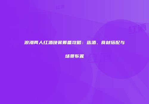 浪漫两人红酒晚餐筹备攻略：选酒、食材搭配与场景布置
