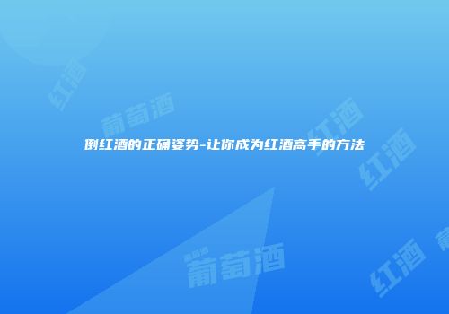 倒红酒的正确姿势-让你成为红酒高手的方法
