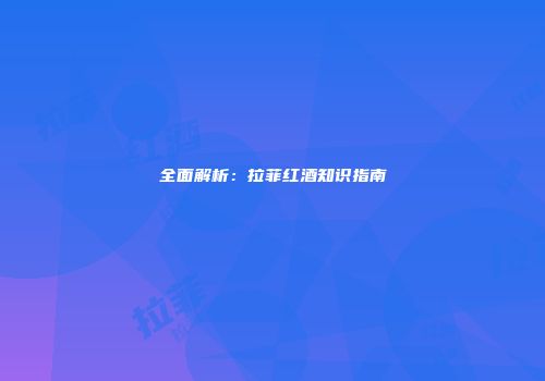全面解析：拉菲红酒知识指南