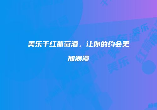 美乐干红葡萄酒，让你的约会更加浪漫