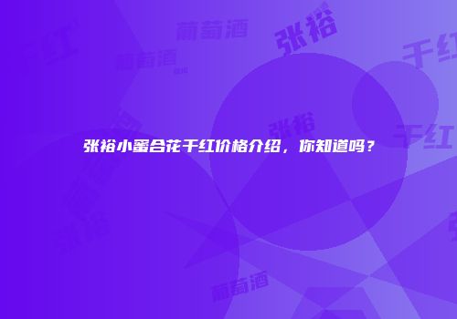 张裕小蜜合花干红价格介绍，你知道吗？