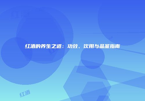 红酒的养生之道：功效、饮用与品鉴指南