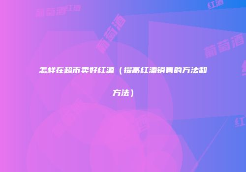 怎样在超市卖好红酒（提高红酒销售的方法和方法）