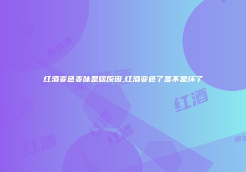 红酒变色变味是啥原因,红酒变色了是不是坏了