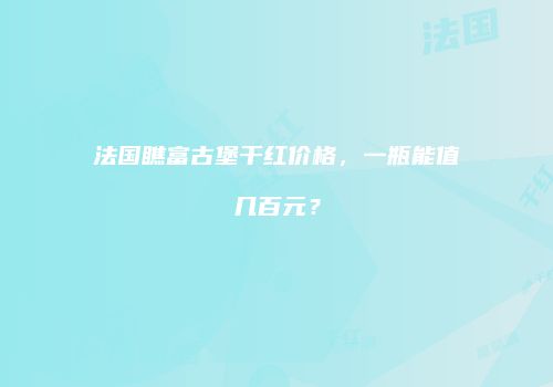 法国瞧富古堡干红价格，一瓶能值几百元？