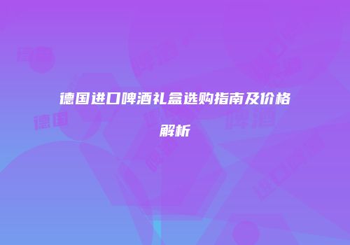 德国进口啤酒礼盒选购指南及价格解析