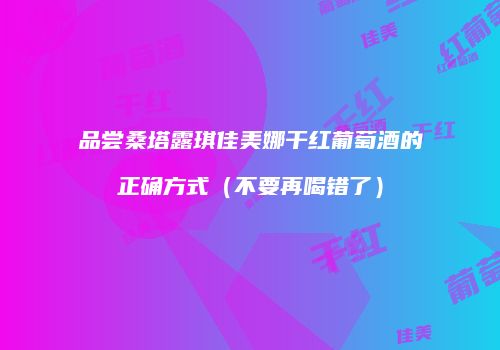 品尝桑塔露琪佳美娜干红葡萄酒的正确方式（不要再喝错了）