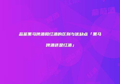 品鉴黑马啤酒和红酒的区别与优缺点「黑马啤酒还是红酒」
