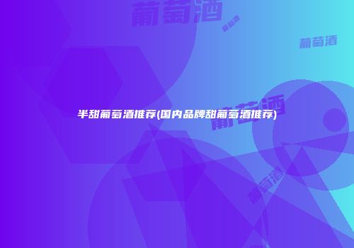 半甜葡萄酒推荐(国内品牌甜葡萄酒推荐)