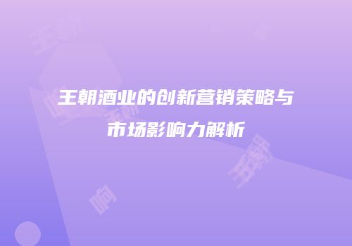 王朝酒业的创新营销策略与市场影响力解析