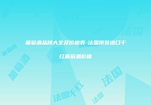 葡萄酒品牌大全及价格表-法国原装进口干红葡萄酒价格