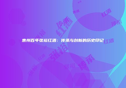 惠州百年张裕红酒：传承与创新的历史印记