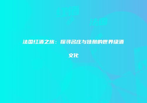 法国红酒之旅：探寻名庄与佳酿的世界级酒文化
