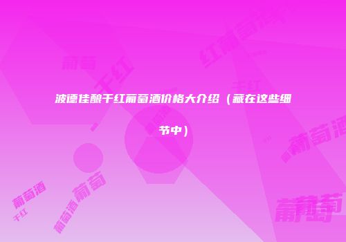 波德佳酿干红葡萄酒价格大介绍（藏在这些细节中）