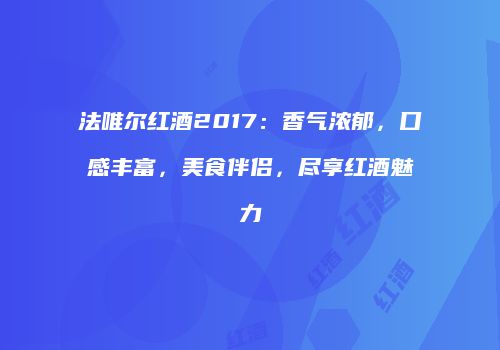 法唯尔红酒2017：香气浓郁，口感丰富，美食伴侣，尽享红酒魅力