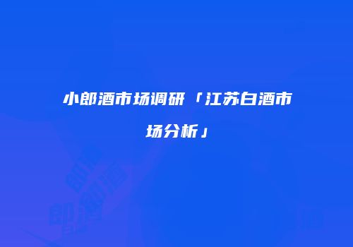 小郎酒市场调研「江苏白酒市场分析」