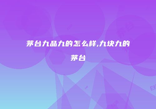 茅台九品九的怎么样,九块九的茅台