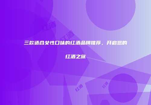 三款适合女性口味的红酒品牌推荐，开启您的红酒之旅