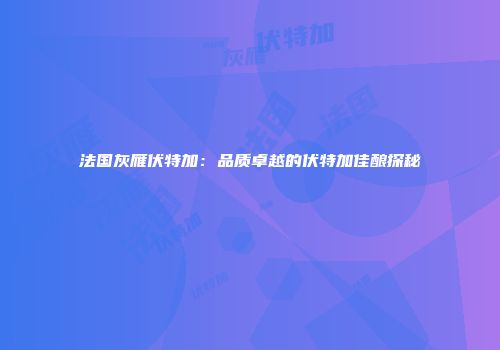 法国灰雁伏特加：品质卓越的伏特加佳酿探秘