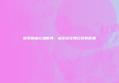 探索甜味红酒世界：从张裕玫瑰红到贵腐酒
