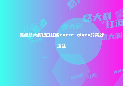 品尝意大利进口红酒corte giara的美妙滋味