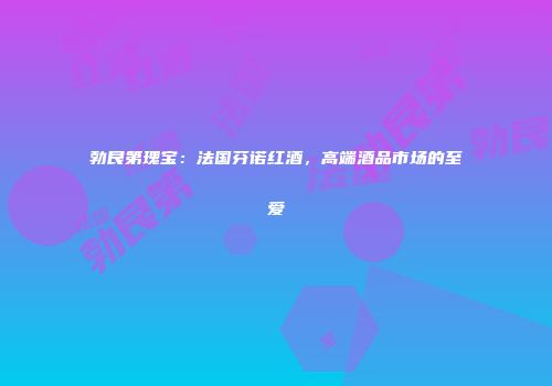 勃艮第瑰宝：法国芬诺红酒，高端酒品市场的至爱