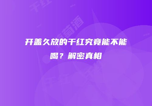 开盖久放的干红究竟能不能喝？解密真相