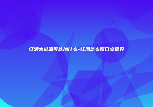 红酒太难喝可以加什么-红酒怎么喝口感更好