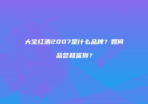 大宝红酒2007是什么品牌？如何品尝和鉴别？