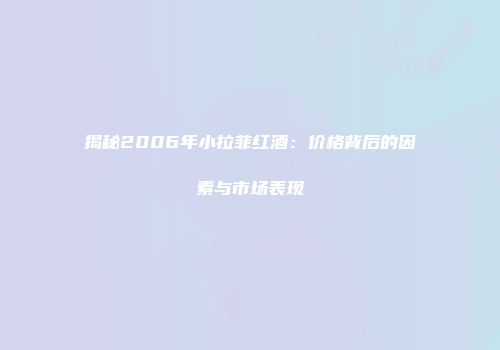 揭秘2006年小拉菲红酒：价格背后的因素与市场表现