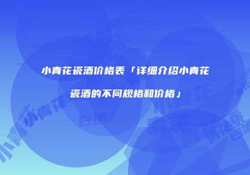 小青花瓷酒价格表「详细介绍小青花瓷酒的不同规格和价格」