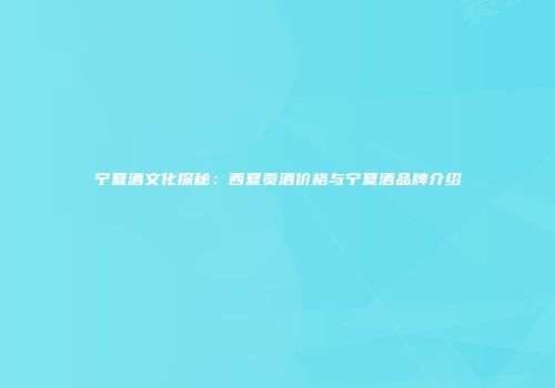 宁夏酒文化探秘：西夏贡酒价格与宁夏酒品牌介绍