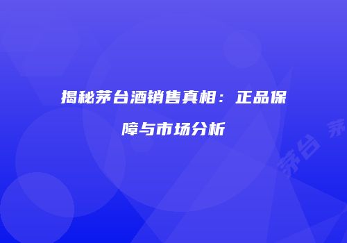 揭秘茅台酒销售真相：正品保障与市场分析