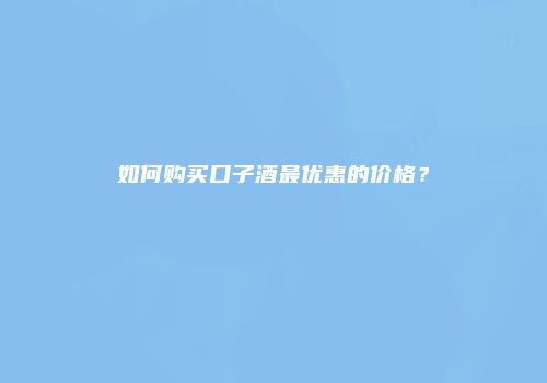 如何购买口子酒最优惠的价格？