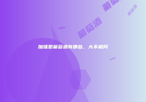 加强型葡萄酒有哪些，大不相同