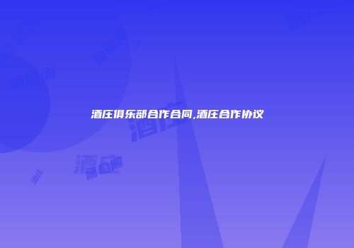 酒庄俱乐部合作合同,酒庄合作协议