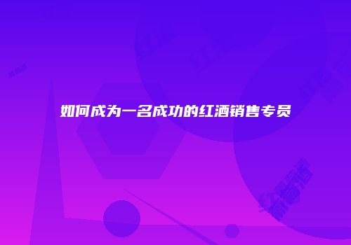 如何成为一名成功的红酒销售专员