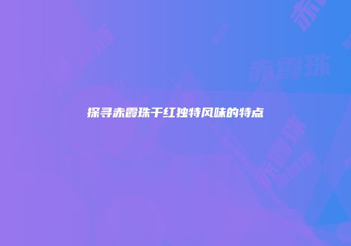 探寻赤霞珠干红独特风味的特点