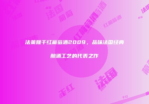 法莱雅干红葡萄酒2009，品味法国经典酿酒工艺的代表之作