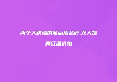 两个人跳舞的葡萄酒品牌,双人跳舞红酒价格