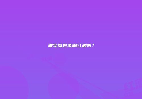 做完嘴巴能喝红酒吗？