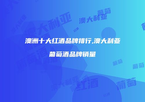 澳洲十大红酒品牌排行,澳大利亚葡萄酒品牌销量